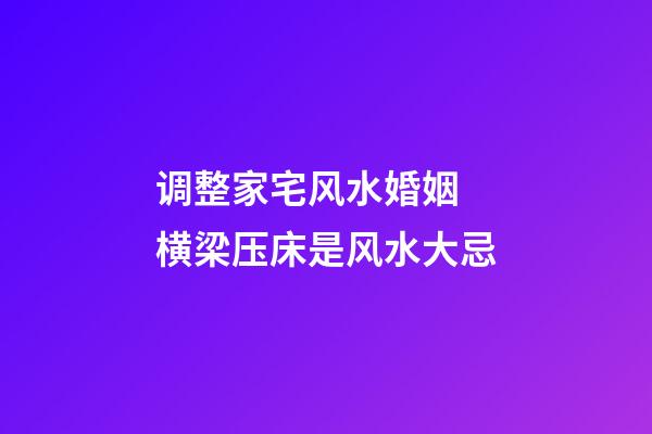 调整家宅风水婚姻 横梁压床是风水大忌